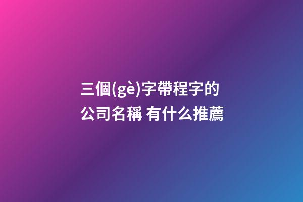 三個(gè)字帶程字的公司名稱 有什么推薦-第1張-公司起名-玄機(jī)派